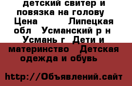 детский свитер и повязка на голову › Цена ­ 900 - Липецкая обл., Усманский р-н, Усмань г. Дети и материнство » Детская одежда и обувь   